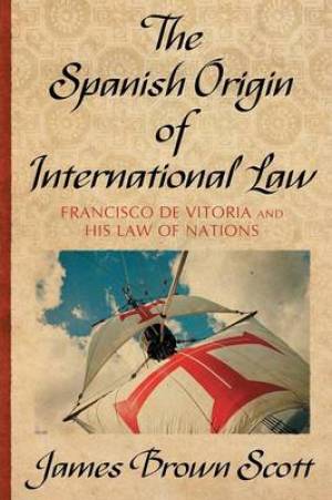 The Spanish Origin of International Law By James Brown Scott