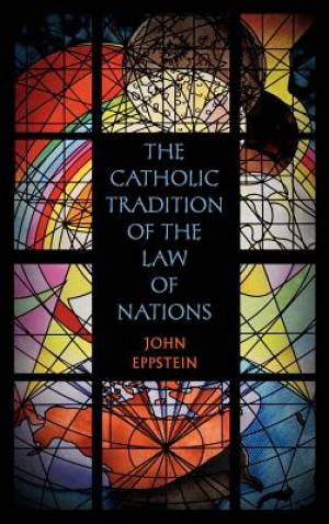 The Catholic Tradition of the Law of Nations By John Eppstein