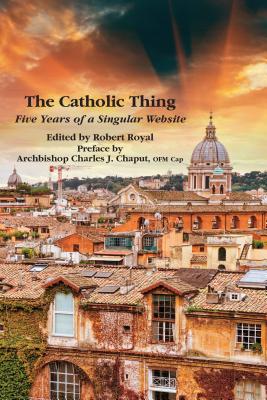 The Catholic Thing Five Years of a Singular Website By Royal Robert