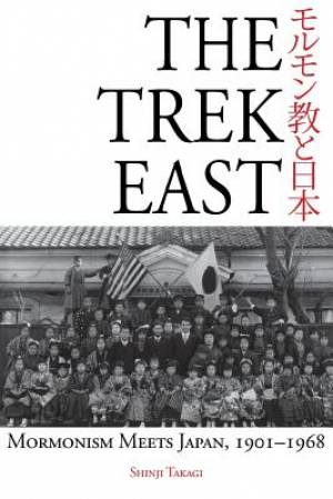 The Trek East Mormonism Meets Japan 1901-1968 By Shinji Takagi