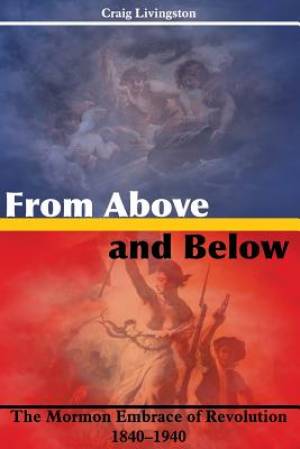 From Above and Below The Mormon Embrace of Revolution 1840-1940