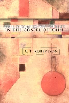 The Divinity of Christ in the Gospel of John By A T Robertson