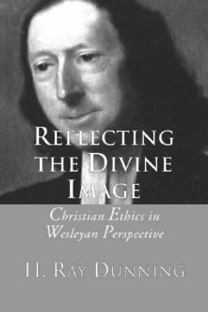 Reflecting the Divine Image Christian Ethics in Wesleyan Perspective