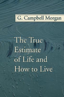 The True Estimate of Life and How to Live By Morgan G Campbell Morgan