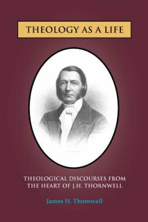 Theology as a Life Theological Discourses from J H Thornwell