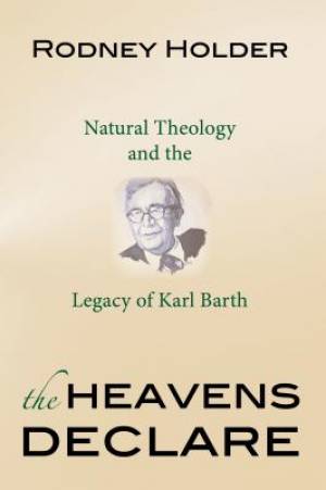 The Heavens Declare Natural Theology and the Legacy of Karl Barth