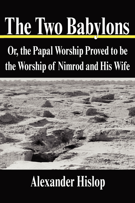 The Two Babylons Or the Papal Worship Proved to be the Worship of Ni