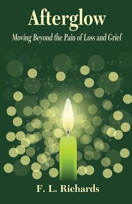 Afterglow Moving Beyond the Pain of Loss and Grief By F L Richards