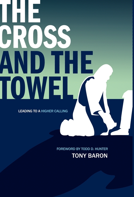 The Cross and the Towel Leading to a Higher Calling By Tony Baron