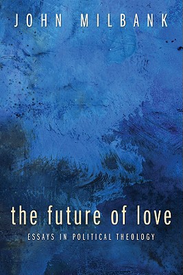 The Future of Love Essays in Political Theology By John Milbank