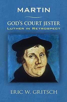 Martin - God's Court Jester Luther in Retrospect By Eric W Gritsch