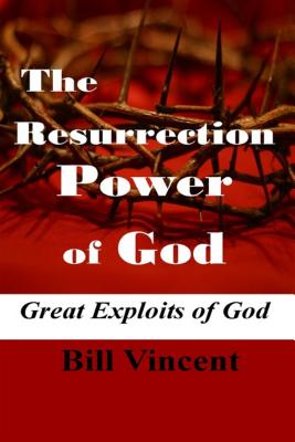 The Resurrection Power of God Great Exploits of God By Bill Vincent