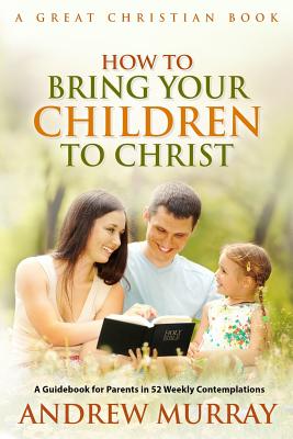 How To Bring Your Children To Christ By Andrew Murray (Paperback)