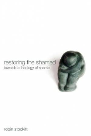 Restoring the Shamed Towards a Theology of Shame By Robin Stockitt