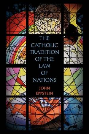 The Catholic Tradition of the Law of Nations By John Eppstein