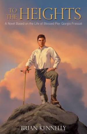 To the Heights A Novel Based on the Life of Blessed Pier Giorgio Fras