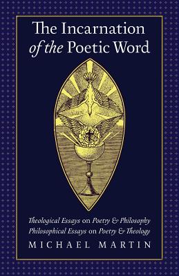 The Incarnation of the Poetic Word Theological Essays on Poetry & Phi