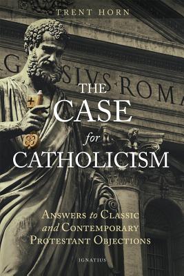 The Case for Catholicism Answers to Classic and Contemporary Protesta