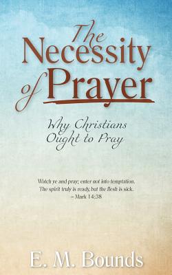 The Necessity of Prayer Why Christians Ought to Pray (Paperback)