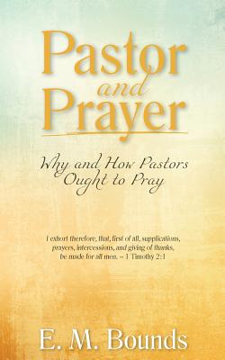 Pastor and Prayer Why and How Pastors Ought to Pray By Bounds Edward M