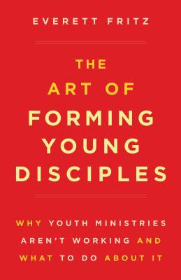 The Art of Forming Young Disciples Why Youth Ministries Aren't Workin