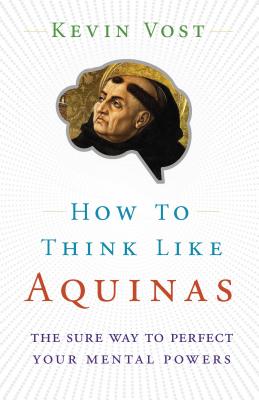 How to Think Like Aquinas The Sure Way to Perfect Your Mental Powers