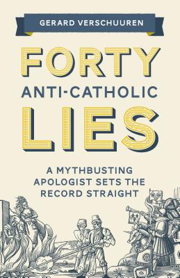 Forty Anti-Catholic Lies A Mythbusting Apologist Sets the Record Stra