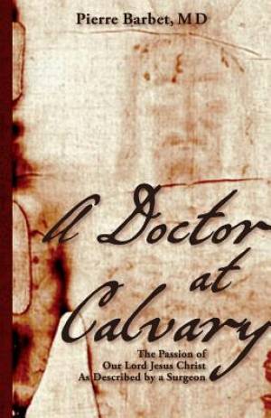 A Doctor at Calvary The Passion of Our Lord Jesus Christ As Described