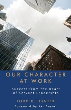 Our Character at Work Success from the Heart of Servant Leadership