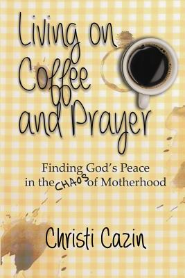 Living on Coffee and Prayer Finding God's Peace in the Chaos of Mothe