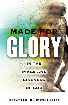 Made For Glory In the Image and Likeness of God By Joshua A Mc Clure