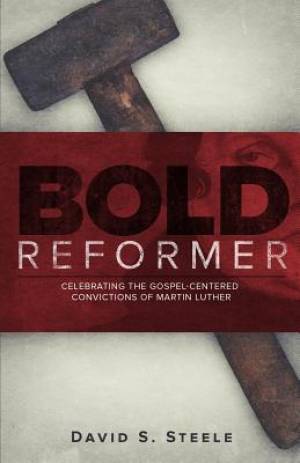 Bold Reformer Celebrating The Gospel-Centered Convictions Of Martin L