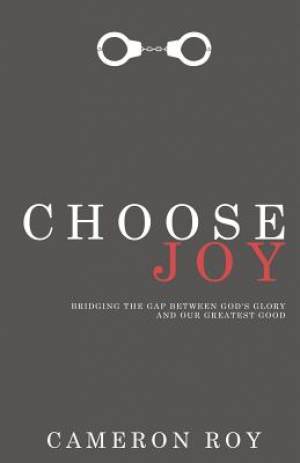 Choose Joy Bridging the Gap between God's Glory and Our Greatest Good