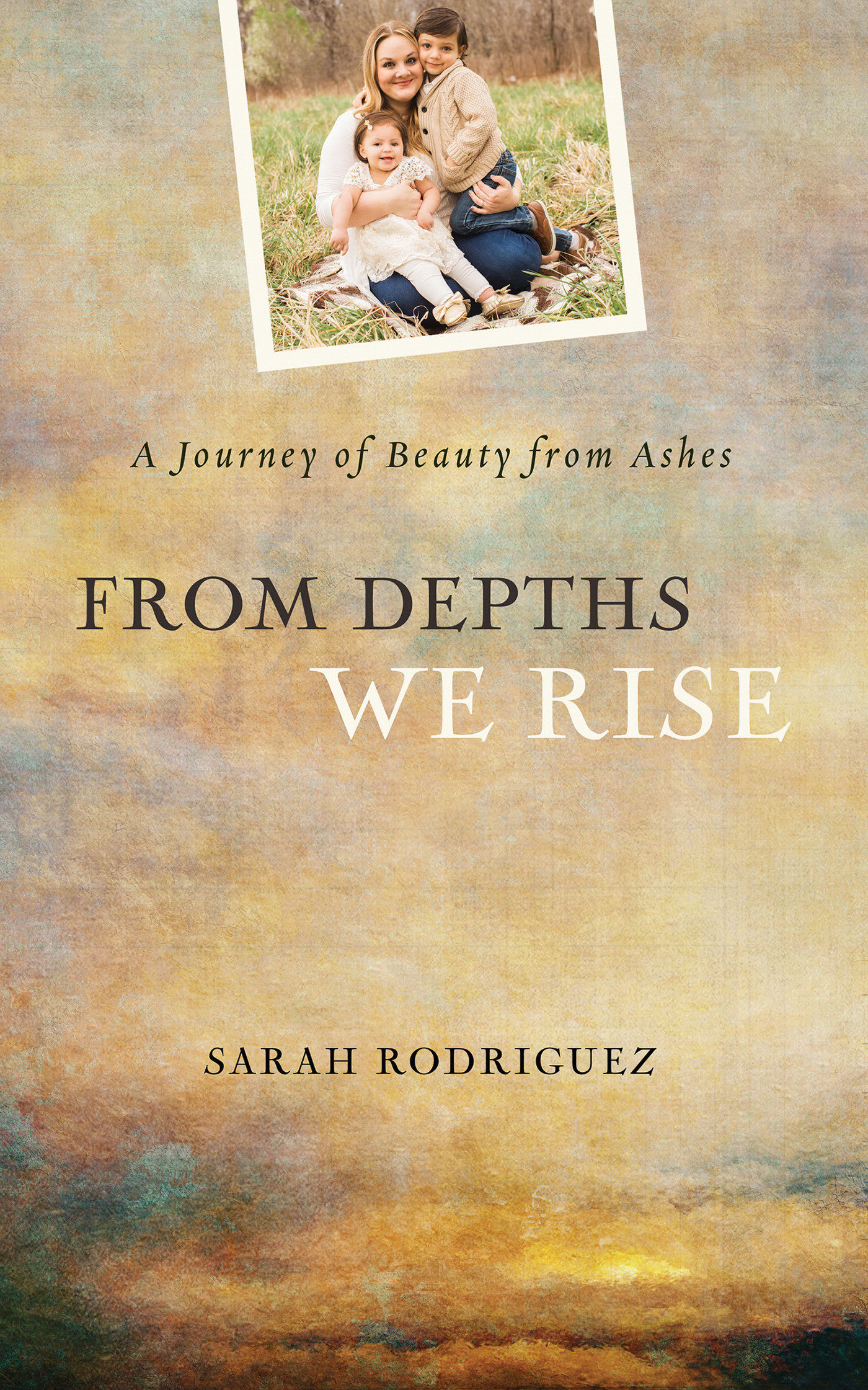 From Depths We Rise A Journey of Beauty from Ashes By Rodriguez Sarah