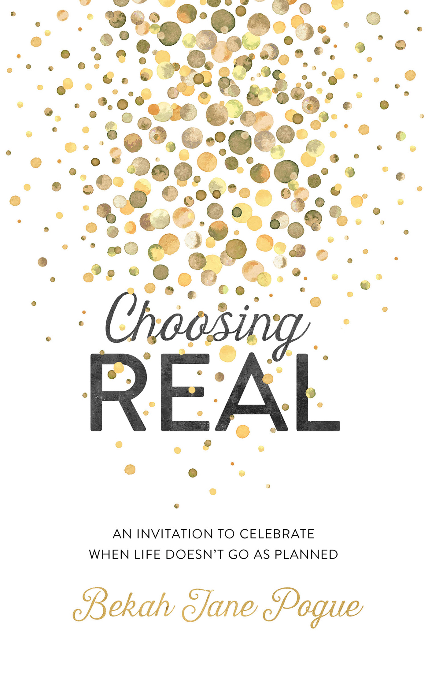 Choosing Real An Invitation to Celebrate When Life Doesn't Go as Plan