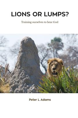 Lions or Lumps Training ourselves to hear God By Peter L Adams