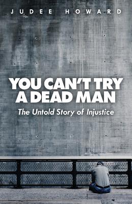 You Can't Try a Dead Man The Untold Story of Injustice By Howard Judee