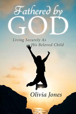 Fathered By God Living Securely As His Beloved Child By Olivia Jones