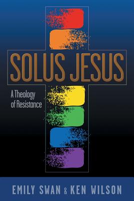 Solus Jesus A Theology of Resistance By Emily Swan Ken Wilson