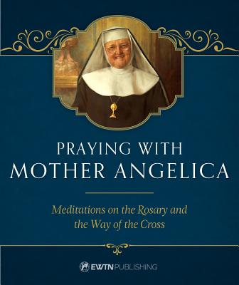 Praying with Mother Angelica Meditations on the Rosary the Way of th