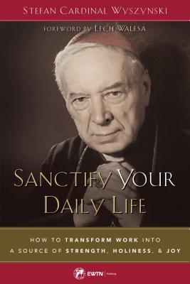 Sanctify Your Daily Life How to Transform Work Into a Source of Stren