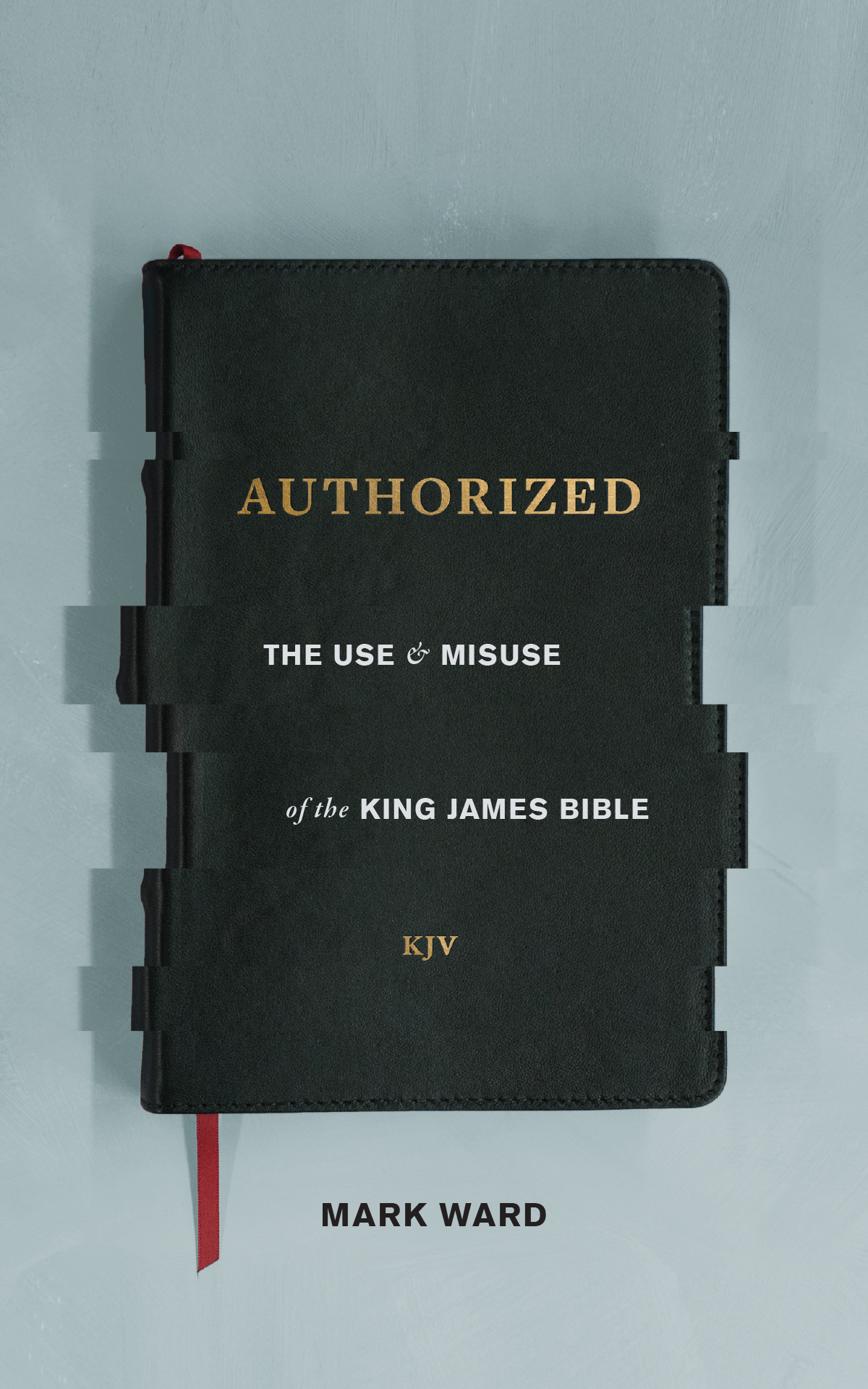 Authorized The Use and Misuse of the King James Bible By Ward Mark