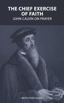 The Chief Exercise of Faith John Calvin on Prayer (Paperback)