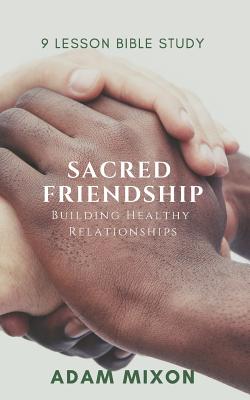 Sacred Friendship Building Healthy Friendships By Mixon Adam