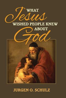 What Jesus Wished People Knew About God By Jurgen Schulz (Hardback)