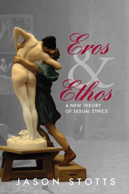 Eros and Ethos A New Theory of Sexual Ethics By Stotts Jason