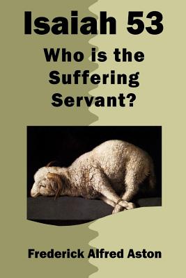 Isaiah 53 Who Is the Suffering Servant By Aston Frederick Alfred