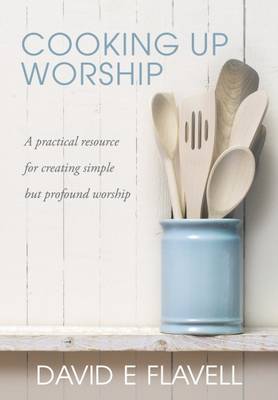 Cooking Up Worship A Practical Resource for Creating Simple But Profo