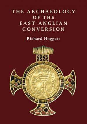 The Archaeology of the East Anglian Conversion By Richard Hoggett