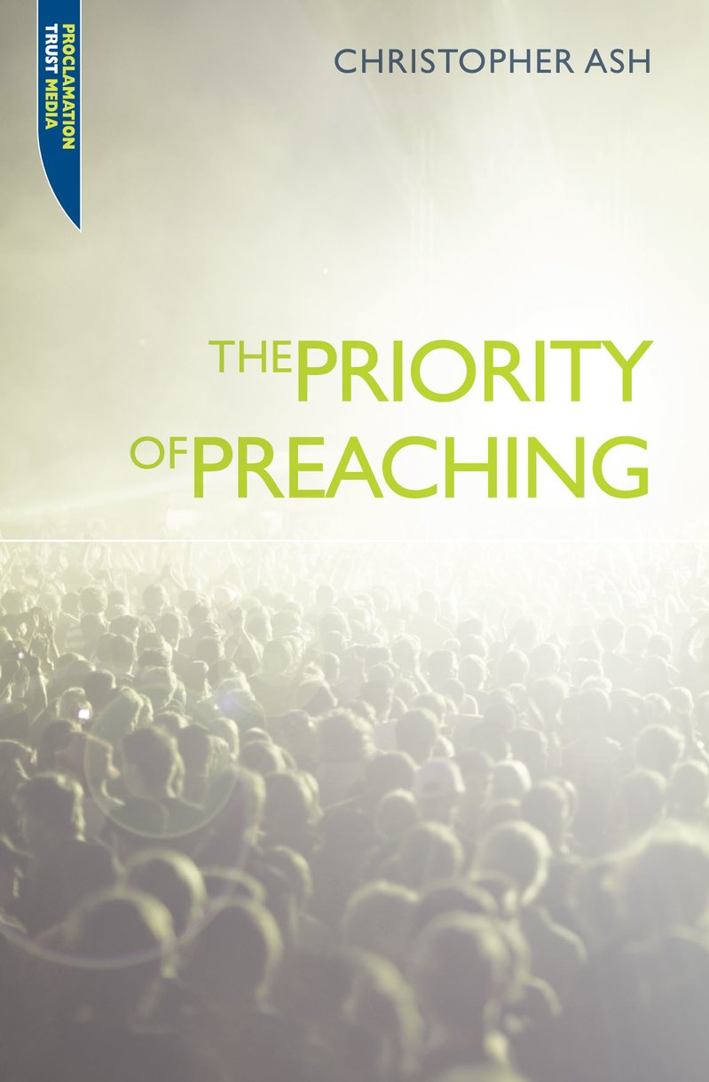 The Priority Of Preaching By Christopher Ash (Paperback) 9781845504649